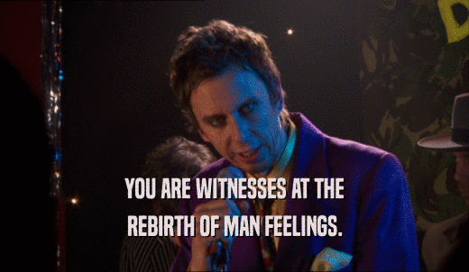 You are witnesses at the rebirth of Man Feelings